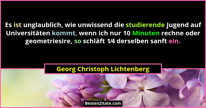 Es ist unglaublich, wie unwissend die studierende Jugend auf Universitäten kommt, wenn ich nur 10 Minuten rechne oder ge... - Georg Christoph Lichtenberg