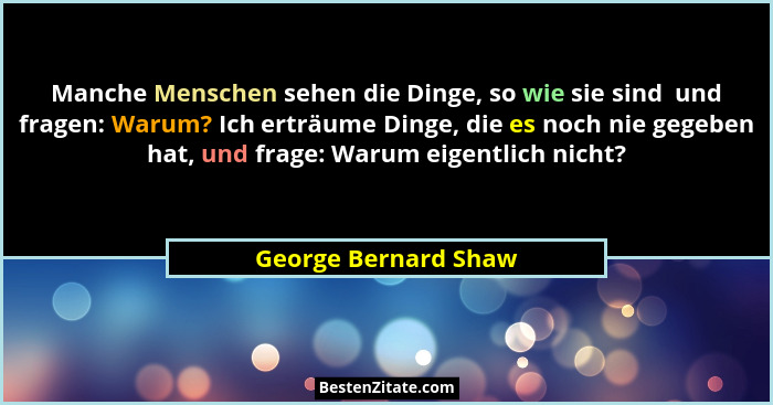 Manche Menschen sehen die Dinge, so wie sie sind  und fragen: Warum? Ich erträume Dinge, die es noch nie gegeben hat, und frage:... - George Bernard Shaw