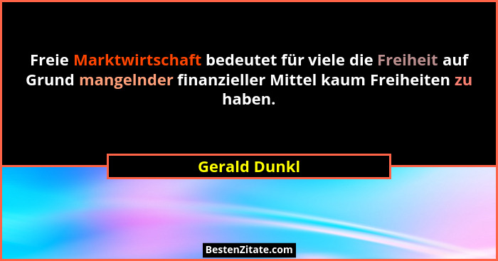 Freie Marktwirtschaft bedeutet für viele die Freiheit auf Grund mangelnder finanzieller Mittel kaum Freiheiten zu haben.... - Gerald Dunkl