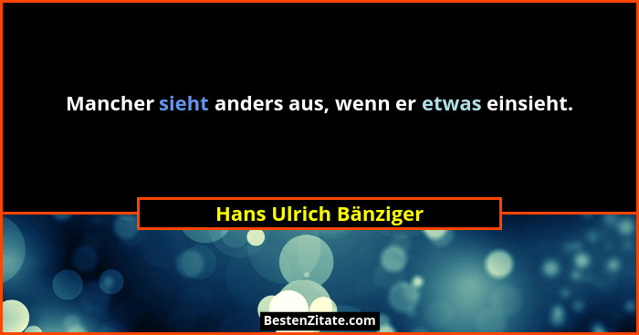 Mancher sieht anders aus, wenn er etwas einsieht.... - Hans Ulrich Bänziger