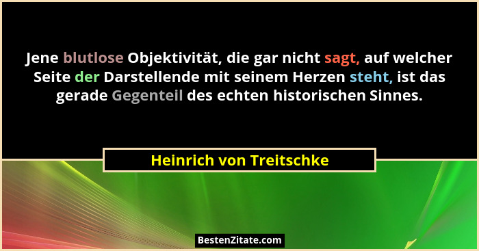 Jene blutlose Objektivität, die gar nicht sagt, auf welcher Seite der Darstellende mit seinem Herzen steht, ist das gerade G... - Heinrich von Treitschke