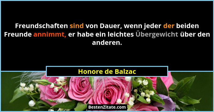 Freundschaften sind von Dauer, wenn jeder der beiden Freunde annimmt, er habe ein leichtes Übergewicht über den anderen.... - Honore de Balzac