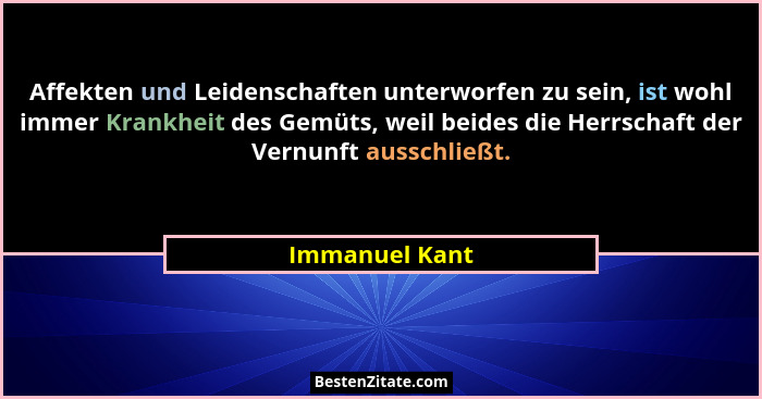 Affekten und Leidenschaften unterworfen zu sein, ist wohl immer Krankheit des Gemüts, weil beides die Herrschaft der Vernunft ausschli... - Immanuel Kant