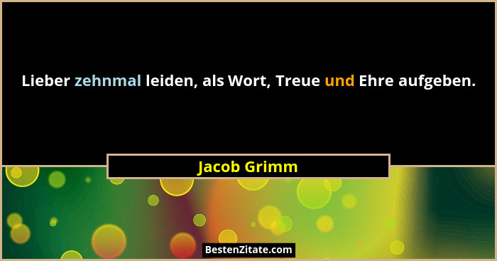 Lieber zehnmal leiden, als Wort, Treue und Ehre aufgeben.... - Jacob Grimm