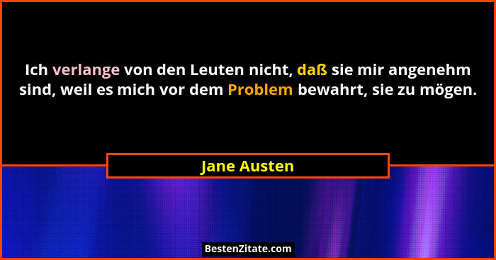 Ich verlange von den Leuten nicht, daß sie mir angenehm sind, weil es mich vor dem Problem bewahrt, sie zu mögen.... - Jane Austen