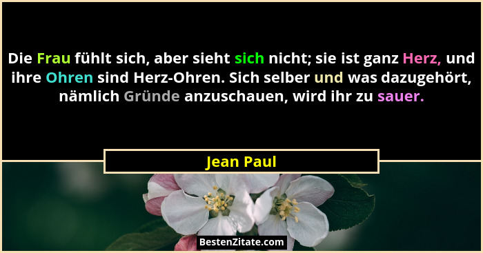 Die Frau fühlt sich, aber sieht sich nicht; sie ist ganz Herz, und ihre Ohren sind Herz-Ohren. Sich selber und was dazugehört, nämlich Grü... - Jean Paul