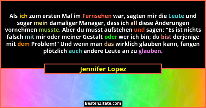 Als ich zum ersten Mal im Fernsehen war, sagten mir die Leute und sogar mein damaliger Manager, dass ich all diese Änderungen vornehm... - Jennifer Lopez