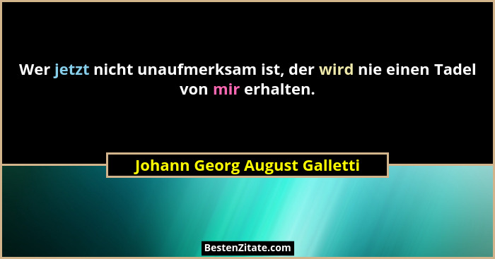 Wer jetzt nicht unaufmerksam ist, der wird nie einen Tadel von mir erhalten.... - Johann Georg August Galletti
