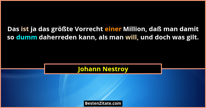 Das ist ja das größte Vorrecht einer Million, daß man damit so dumm daherreden kann, als man will, und doch was gilt.... - Johann Nestroy