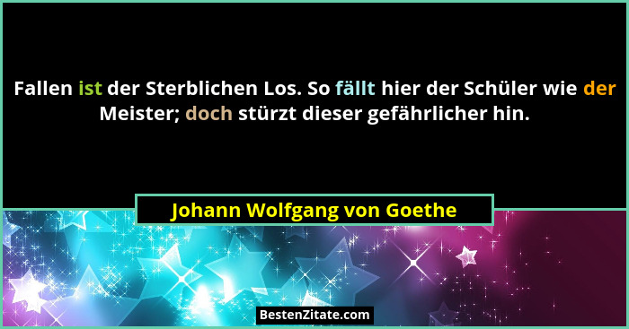 Fallen ist der Sterblichen Los. So fällt hier der Schüler wie der Meister; doch stürzt dieser gefährlicher hin.... - Johann Wolfgang von Goethe