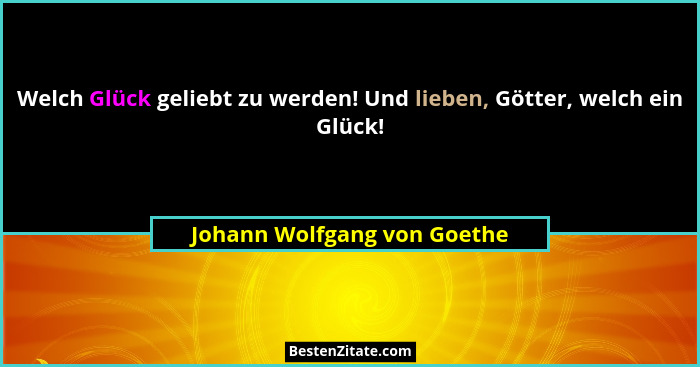 Welch Glück geliebt zu werden! Und lieben, Götter, welch ein Glück!... - Johann Wolfgang von Goethe