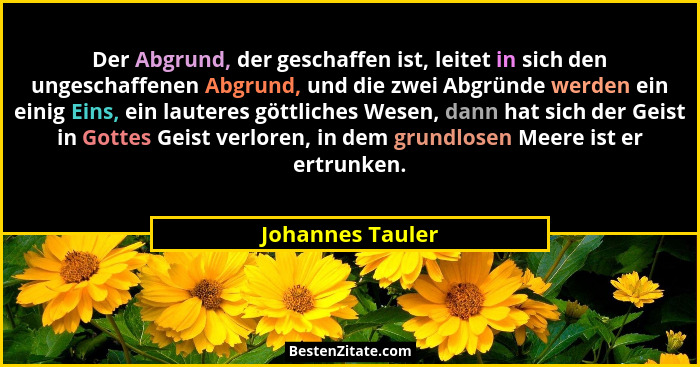 Der Abgrund, der geschaffen ist, leitet in sich den ungeschaffenen Abgrund, und die zwei Abgründe werden ein einig Eins, ein lautere... - Johannes Tauler