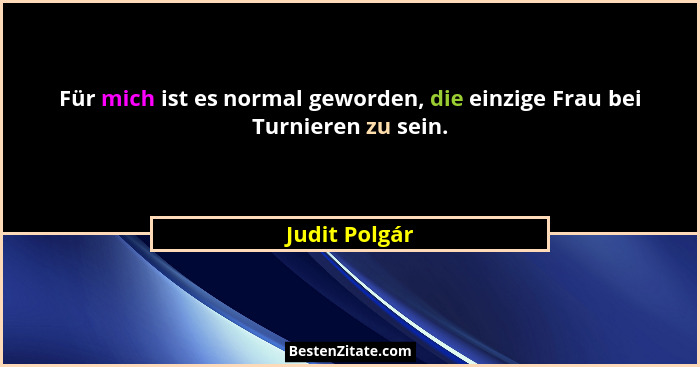 Für mich ist es normal geworden, die einzige Frau bei Turnieren zu sein.... - Judit Polgár