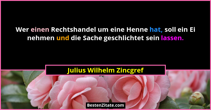 Wer einen Rechtshandel um eine Henne hat, soll ein Ei nehmen und die Sache geschlichtet sein lassen.... - Julius Wilhelm Zincgref