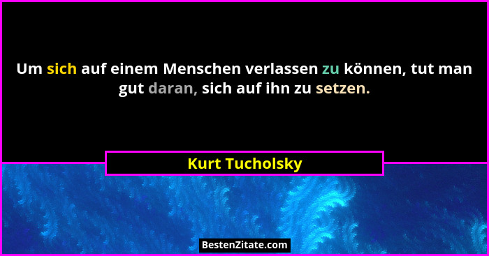 Um sich auf einem Menschen verlassen zu können, tut man gut daran, sich auf ihn zu setzen.... - Kurt Tucholsky