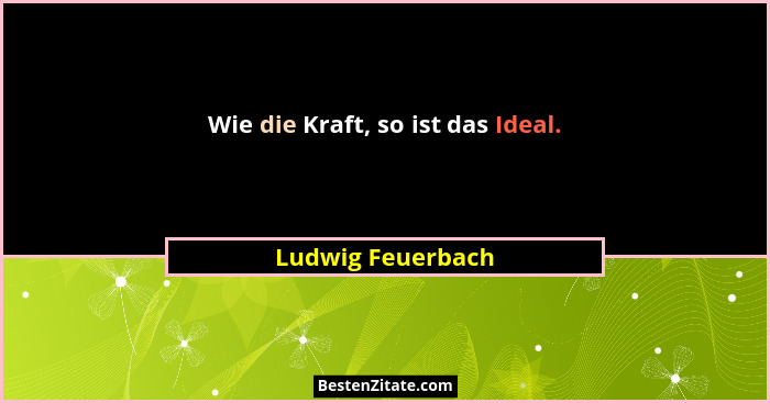 Wie die Kraft, so ist das Ideal.... - Ludwig Feuerbach