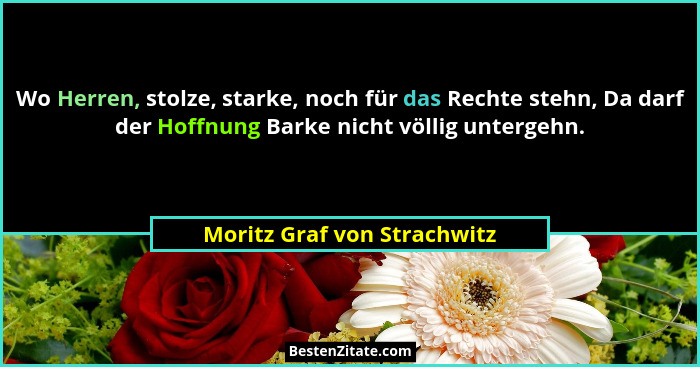 Wo Herren, stolze, starke, noch für das Rechte stehn, Da darf der Hoffnung Barke nicht völlig untergehn.... - Moritz Graf von Strachwitz