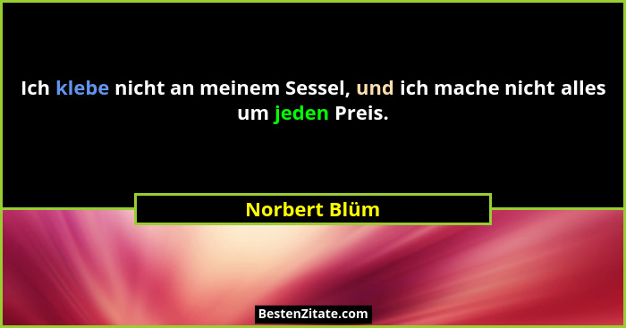 Ich klebe nicht an meinem Sessel, und ich mache nicht alles um jeden Preis.... - Norbert Blüm