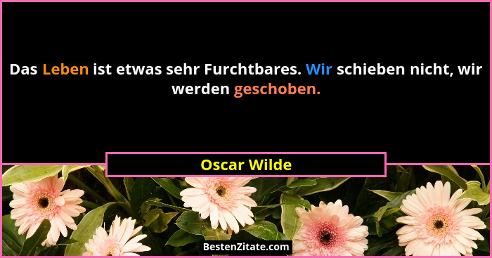 Das Leben ist etwas sehr Furchtbares. Wir schieben nicht, wir werden geschoben.... - Oscar Wilde