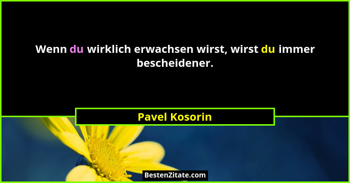 Wenn du wirklich erwachsen wirst, wirst du immer bescheidener.... - Pavel Kosorin