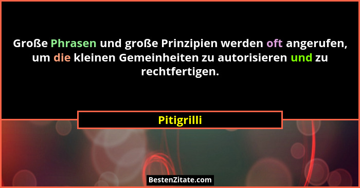 Große Phrasen und große Prinzipien werden oft angerufen, um die kleinen Gemeinheiten zu autorisieren und zu rechtfertigen.... - Pitigrilli