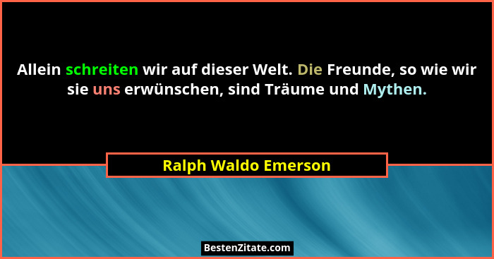 Allein schreiten wir auf dieser Welt. Die Freunde, so wie wir sie uns erwünschen, sind Träume und Mythen.... - Ralph Waldo Emerson