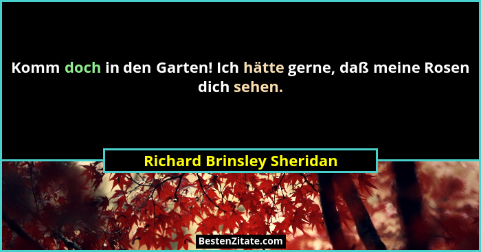 Komm doch in den Garten! Ich hätte gerne, daß meine Rosen dich sehen.... - Richard Brinsley Sheridan