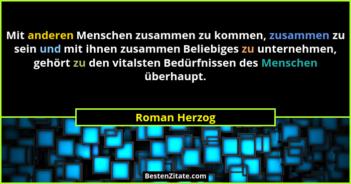 Mit anderen Menschen zusammen zu kommen, zusammen zu sein und mit ihnen zusammen Beliebiges zu unternehmen, gehört zu den vitalsten Bed... - Roman Herzog
