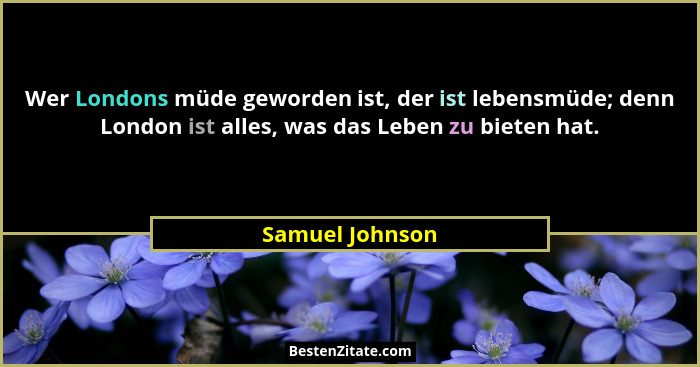 Wer Londons müde geworden ist, der ist lebensmüde; denn London ist alles, was das Leben zu bieten hat.... - Samuel Johnson