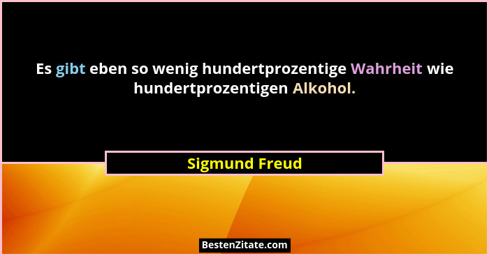 Es gibt eben so wenig hundertprozentige Wahrheit wie hundertprozentigen Alkohol.... - Sigmund Freud