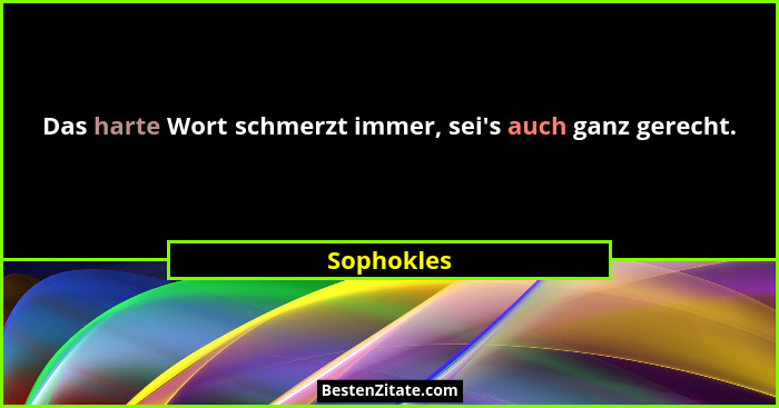 Das harte Wort schmerzt immer, sei's auch ganz gerecht.... - Sophokles