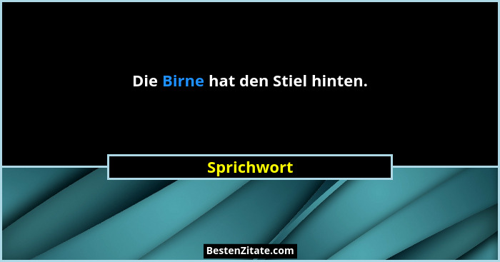 Die Birne hat den Stiel hinten.... - Sprichwort