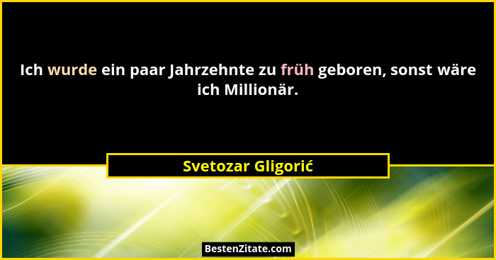 Ich wurde ein paar Jahrzehnte zu früh geboren, sonst wäre ich Millionär.... - Svetozar Gligorić