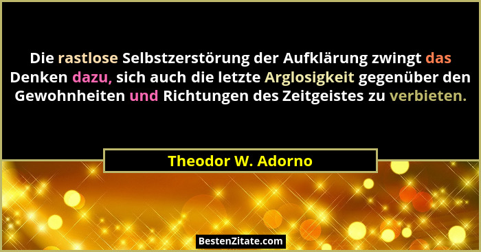 Die rastlose Selbstzerstörung der Aufklärung zwingt das Denken dazu, sich auch die letzte Arglosigkeit gegenüber den Gewohnheiten... - Theodor W. Adorno