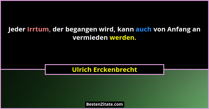 Jeder Irrtum, der begangen wird, kann auch von Anfang an vermieden werden.... - Ulrich Erckenbrecht