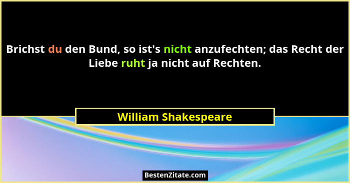 Brichst du den Bund, so ist's nicht anzufechten; das Recht der Liebe ruht ja nicht auf Rechten.... - William Shakespeare