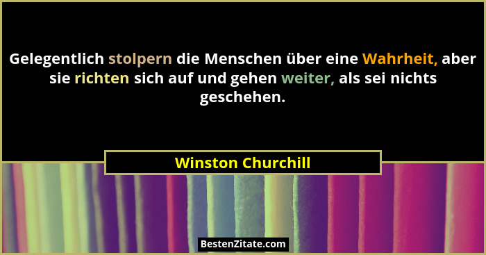Gelegentlich stolpern die Menschen über eine Wahrheit, aber sie richten sich auf und gehen weiter, als sei nichts geschehen.... - Winston Churchill