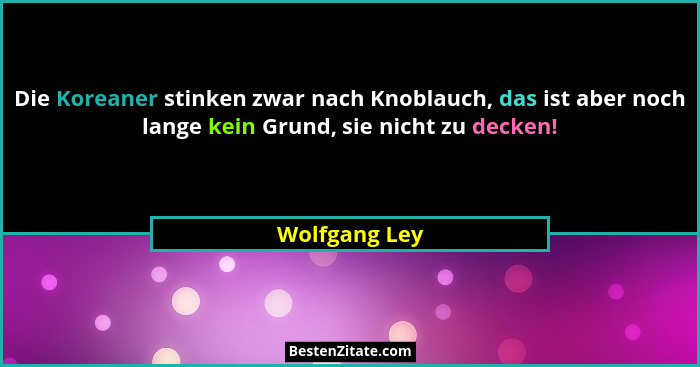 Die Koreaner stinken zwar nach Knoblauch, das ist aber noch lange kein Grund, sie nicht zu decken!... - Wolfgang Ley