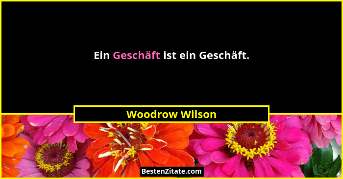 Ein Geschäft ist ein Geschäft.... - Woodrow Wilson
