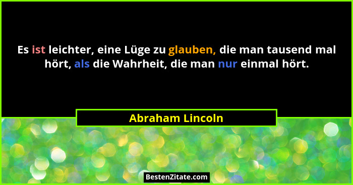 Es ist leichter, eine Lüge zu glauben, die man tausend mal hört, als die Wahrheit, die man nur einmal hört.... - Abraham Lincoln