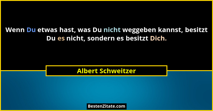 Wenn Du etwas hast, was Du nicht weggeben kannst, besitzt Du es nicht, sondern es besitzt Dich.... - Albert Schweitzer