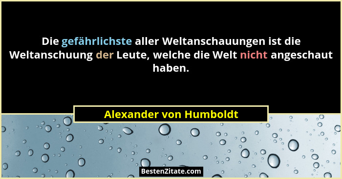 Die gefährlichste aller Weltanschauungen ist die Weltanschuung der Leute, welche die Welt nicht angeschaut haben.... - Alexander von Humboldt