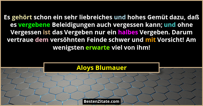 Es gehört schon ein sehr liebreiches und hohes Gemüt dazu, daß es vergebene Beleidigungen auch vergessen kann; und ohne Vergessen ist... - Aloys Blumauer