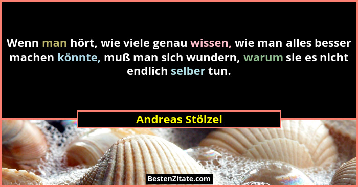 Wenn man hört, wie viele genau wissen, wie man alles besser machen könnte, muß man sich wundern, warum sie es nicht endlich selber t... - Andreas Stölzel