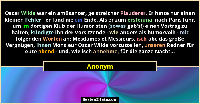 Oscar Wilde war ein amüsanter, geistreicher Plauderer. Er hatte nur einen kleinen Fehler - er fand nie ein Ende. Als er zum erstenmal nach Pa... - Anonym