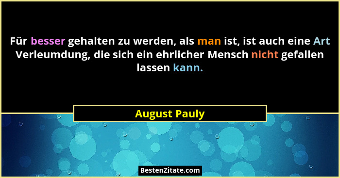 Für besser gehalten zu werden, als man ist, ist auch eine Art Verleumdung, die sich ein ehrlicher Mensch nicht gefallen lassen kann.... - August Pauly