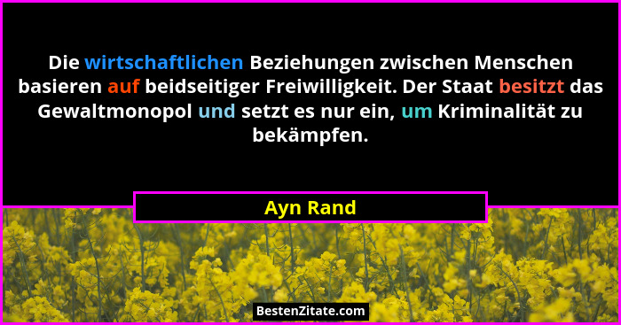 Die wirtschaftlichen Beziehungen zwischen Menschen basieren auf beidseitiger Freiwilligkeit. Der Staat besitzt das Gewaltmonopol und setzt... - Ayn Rand
