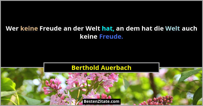 Wer keine Freude an der Welt hat, an dem hat die Welt auch keine Freude.... - Berthold Auerbach
