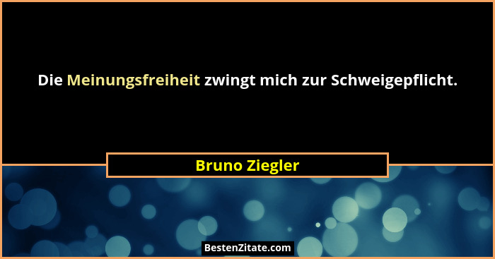 Die Meinungsfreiheit zwingt mich zur Schweigepflicht.... - Bruno Ziegler