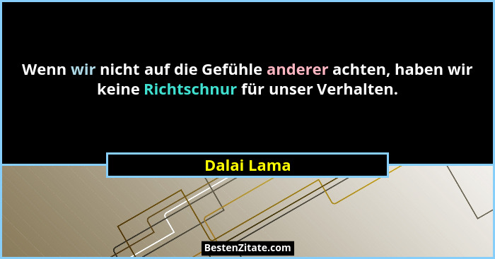 Wenn wir nicht auf die Gefühle anderer achten, haben wir keine Richtschnur für unser Verhalten.... - Dalai Lama